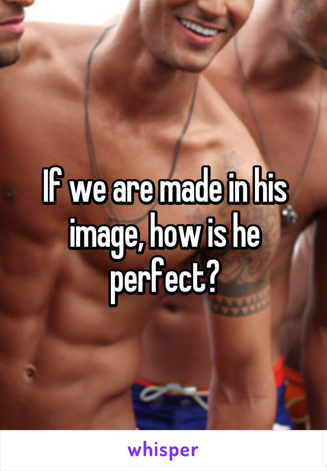 If we are made in his image, how is he perfect?