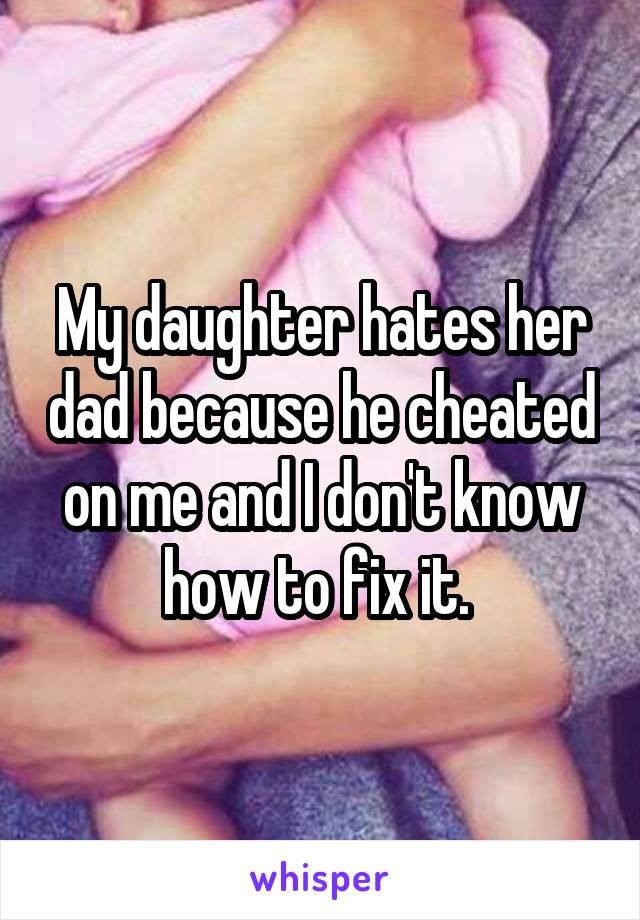 My daughter hates her dad because he cheated on me and I don't know how to fix it. 