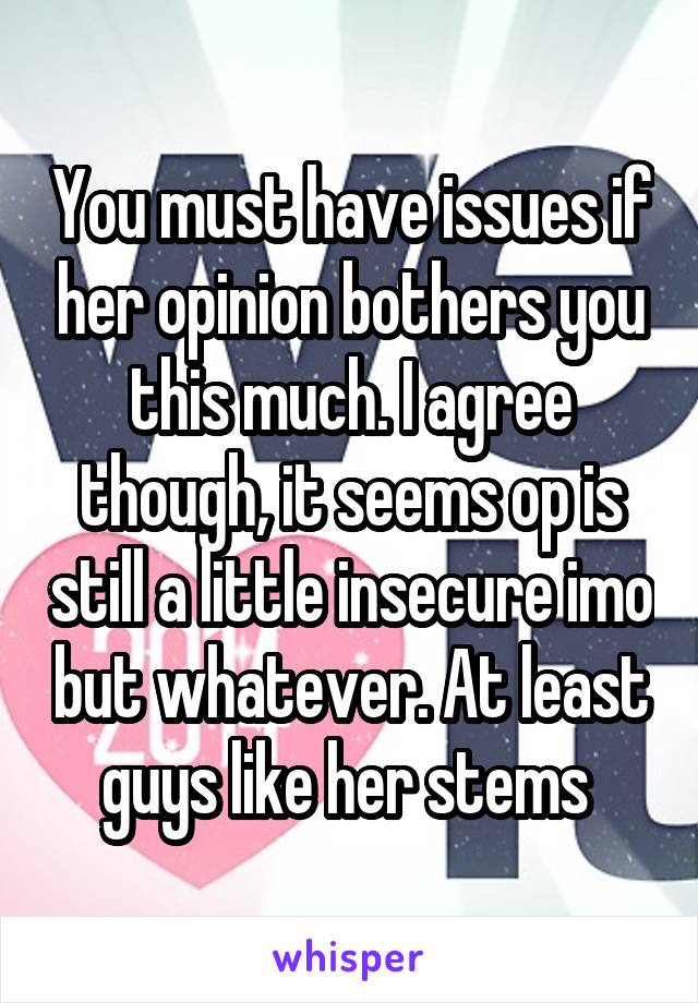 You must have issues if her opinion bothers you this much. I agree though, it seems op is still a little insecure imo but whatever. At least guys like her stems 