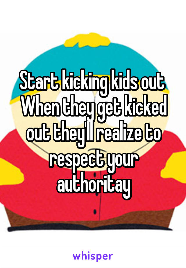 Start kicking kids out 
When they get kicked out they'll realize to respect your authoritay