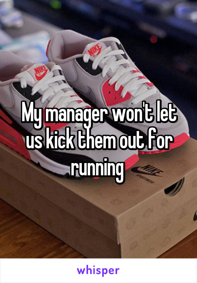 My manager won't let us kick them out for running 
