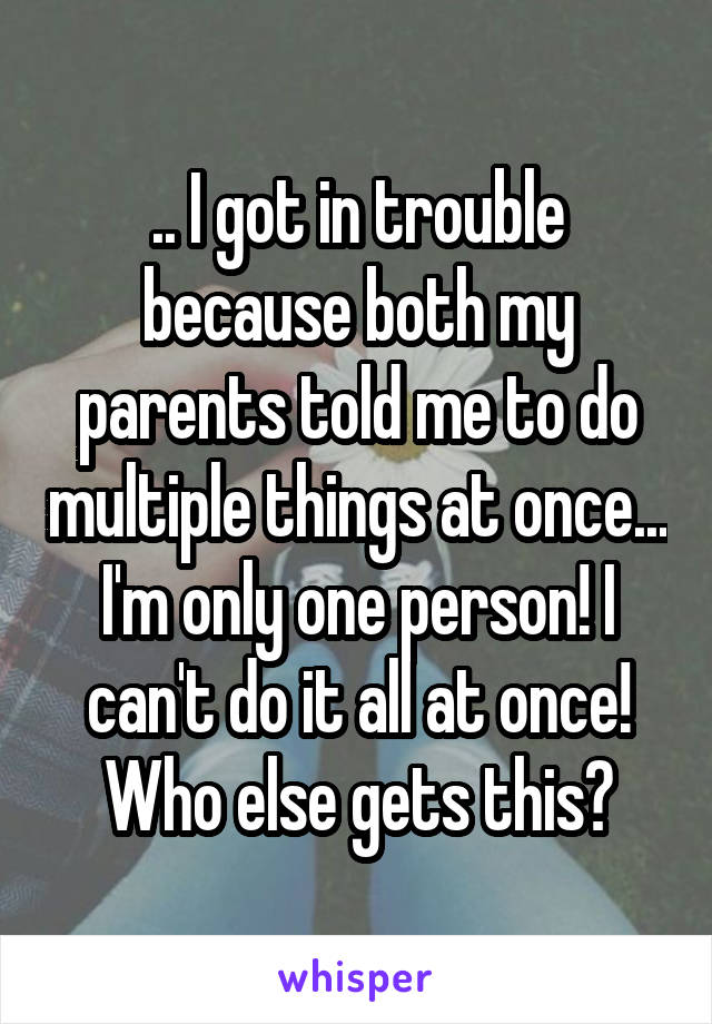 .. I got in trouble because both my parents told me to do multiple things at once... I'm only one person! I can't do it all at once!
Who else gets this?