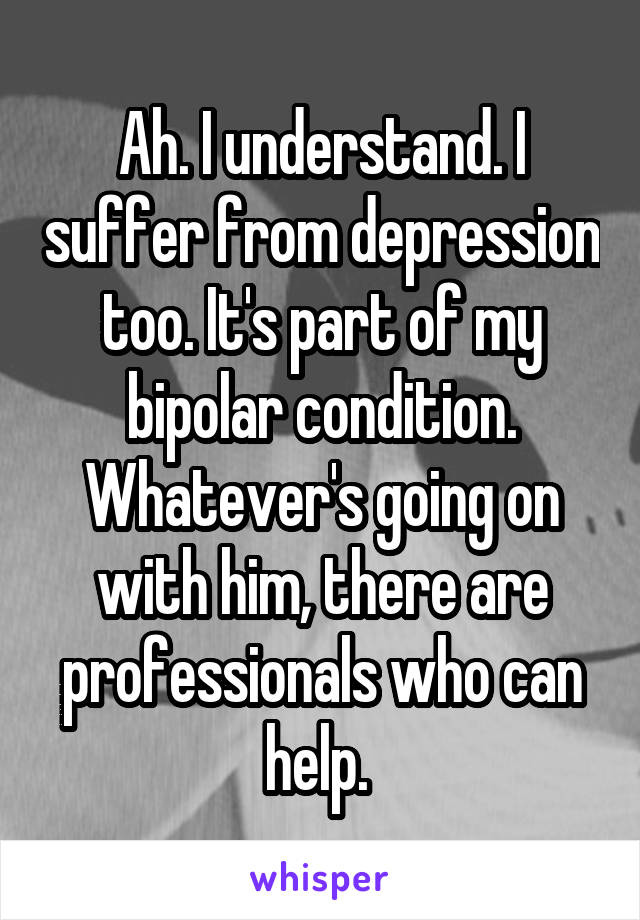 Ah. I understand. I suffer from depression too. It's part of my bipolar condition. Whatever's going on with him, there are professionals who can help. 
