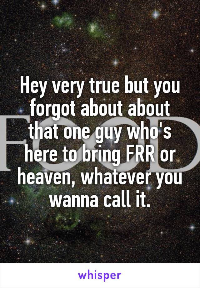 Hey very true but you forgot about about that one guy who's here to bring FRR or heaven, whatever you wanna call it.