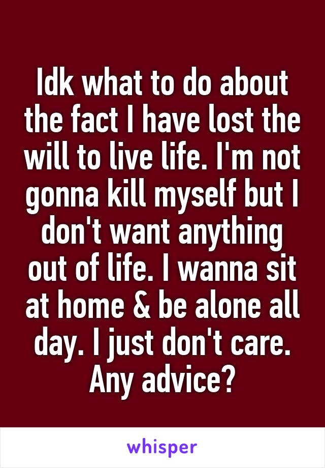 Idk what to do about the fact I have lost the will to live life. I'm not gonna kill myself but I don't want anything out of life. I wanna sit at home & be alone all day. I just don't care. Any advice?