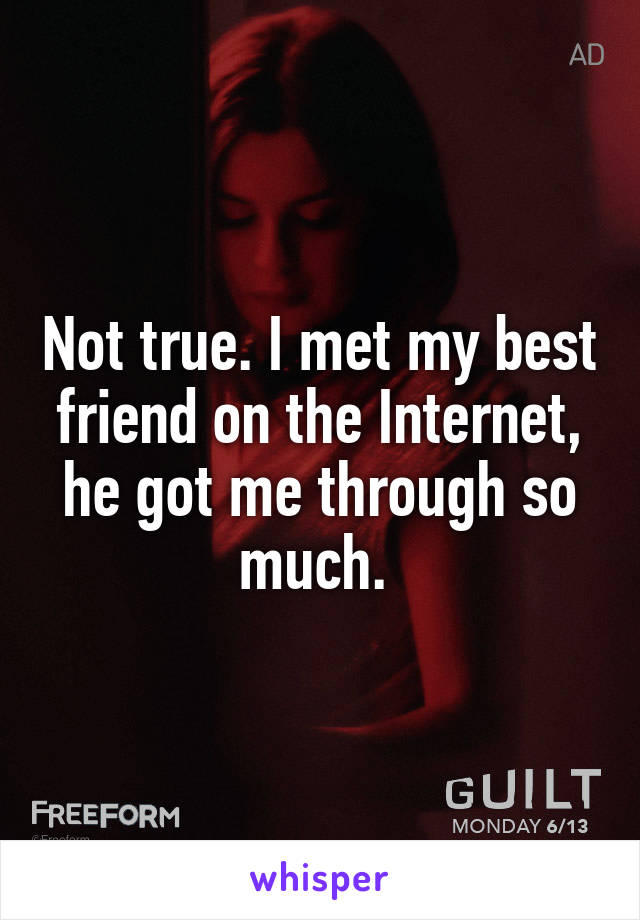 Not true. I met my best friend on the Internet, he got me through so much. 
