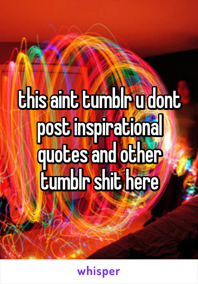 this aint tumblr u dont post inspirational quotes and other tumblr shit here