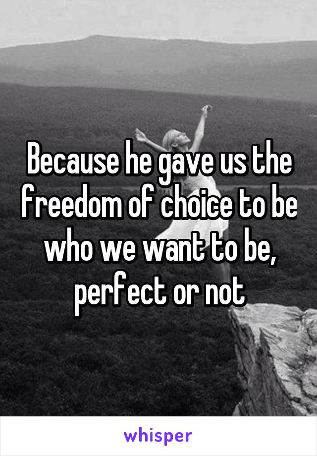 Because he gave us the freedom of choice to be who we want to be, perfect or not