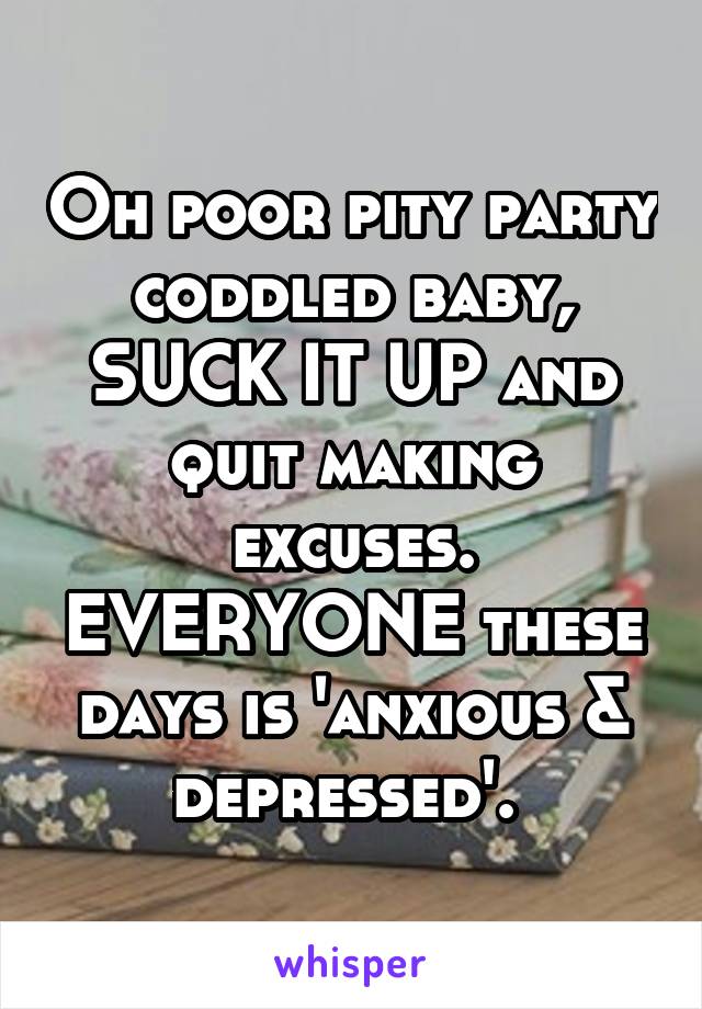 Oh poor pity party coddled baby,
SUCK IT UP and quit making excuses. EVERYONE these days is 'anxious & depressed'. 