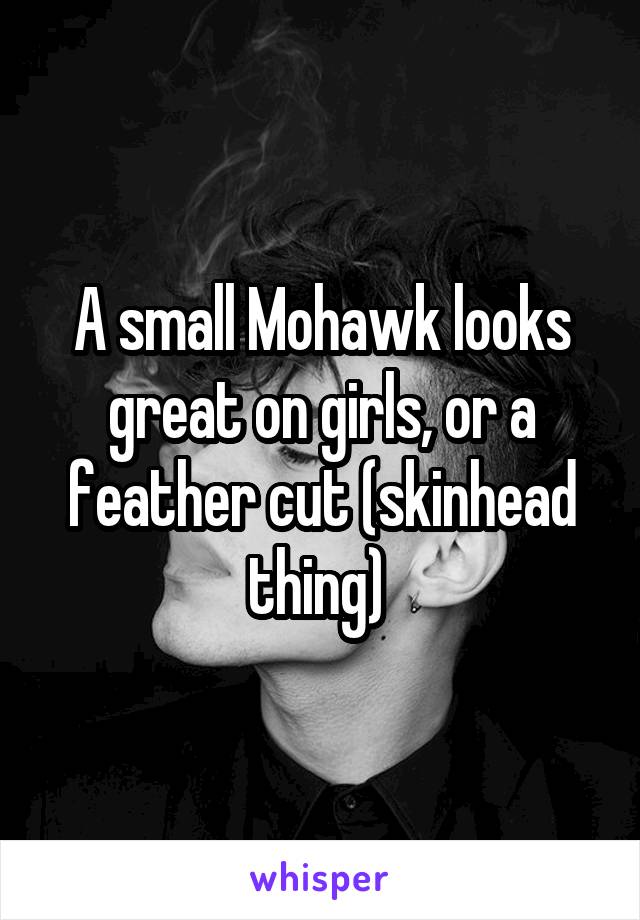 A small Mohawk looks great on girls, or a feather cut (skinhead thing) 