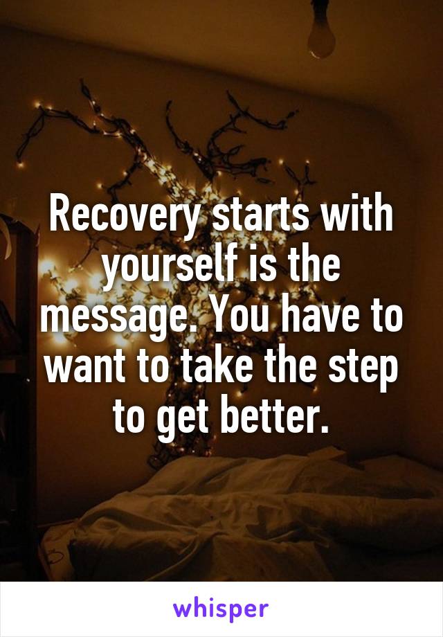 Recovery starts with yourself is the message. You have to want to take the step to get better.