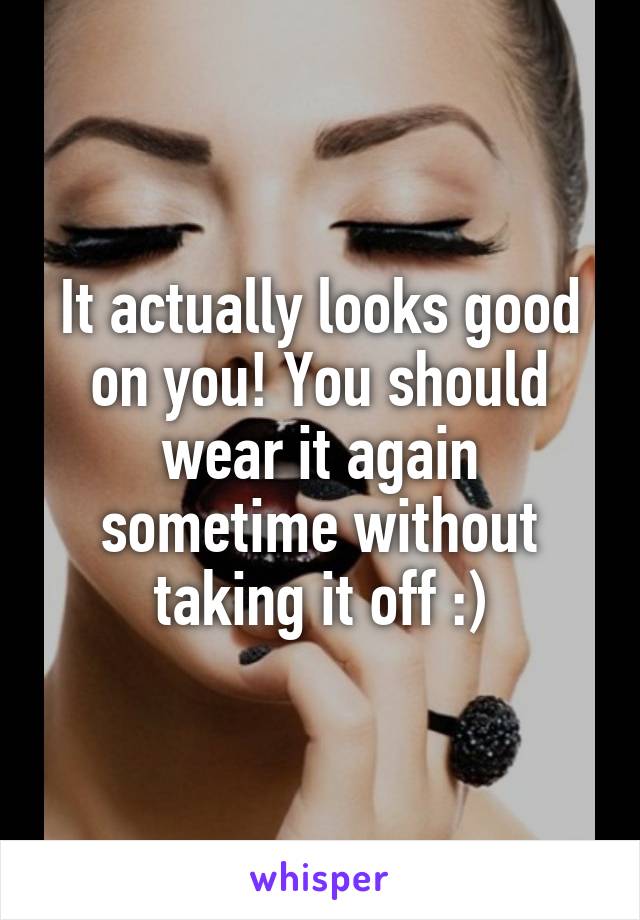 It actually looks good on you! You should wear it again sometime without taking it off :)