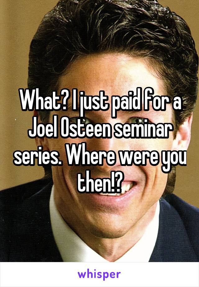 What? I just paid for a Joel Osteen seminar series. Where were you then!?