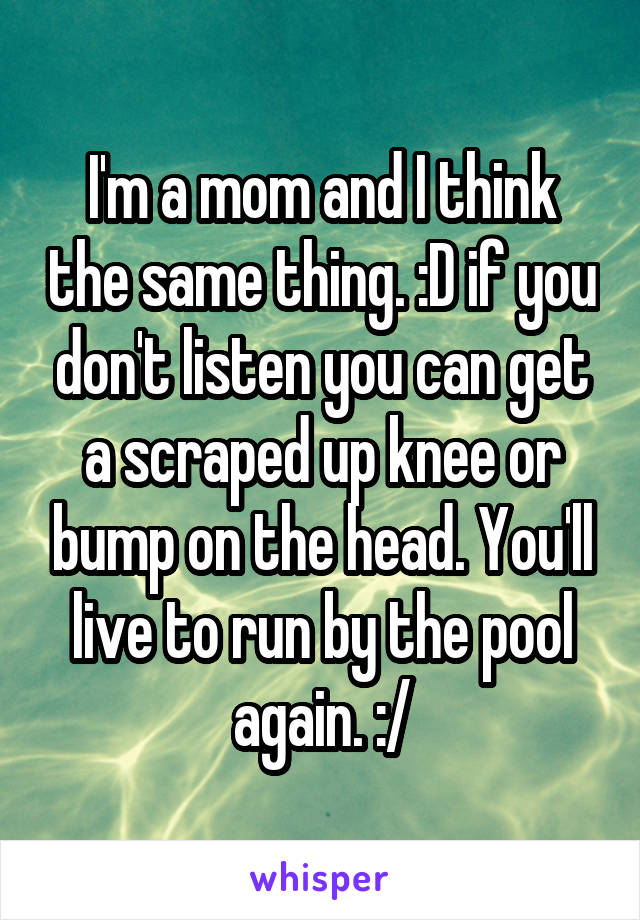 I'm a mom and I think the same thing. :D if you don't listen you can get a scraped up knee or bump on the head. You'll live to run by the pool again. :/