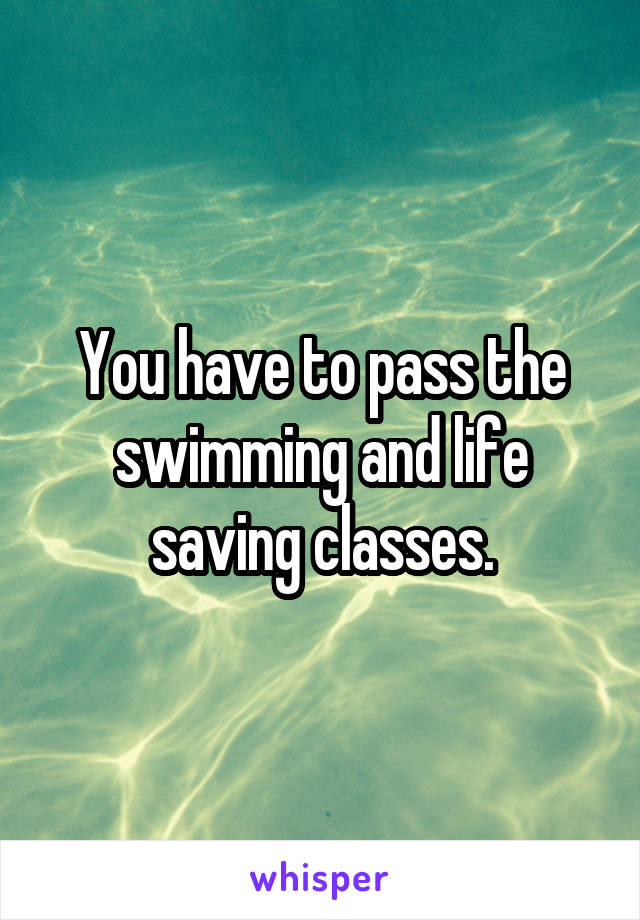 You have to pass the swimming and life saving classes.