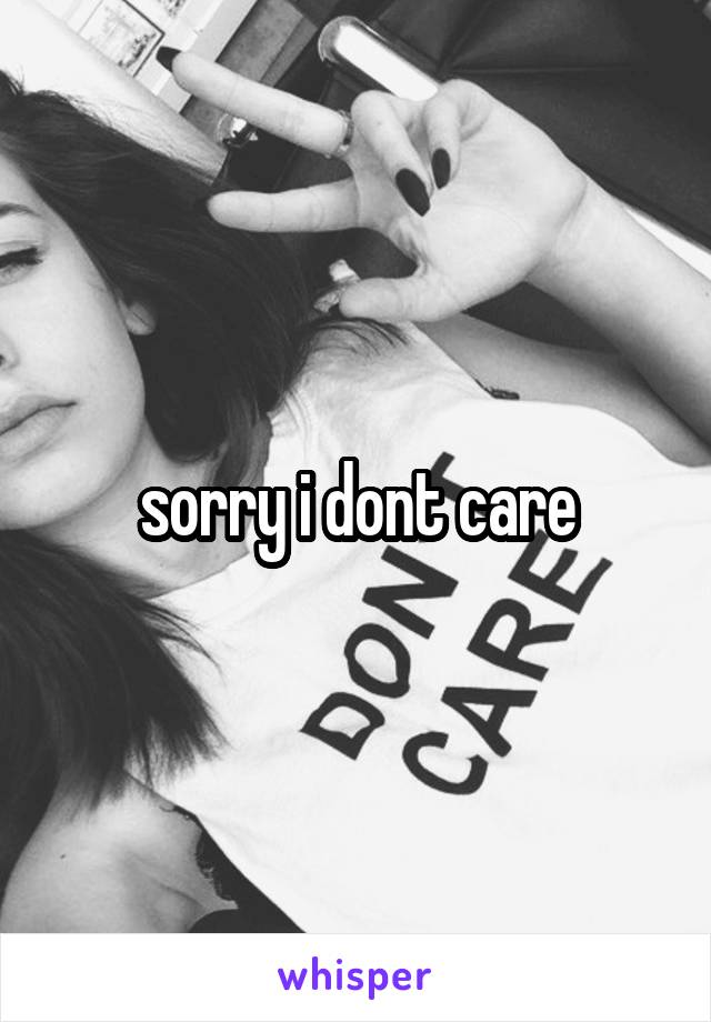 sorry i dont care