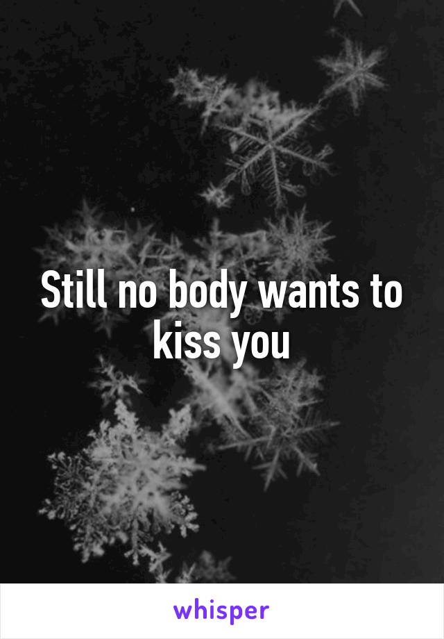 Still no body wants to kiss you