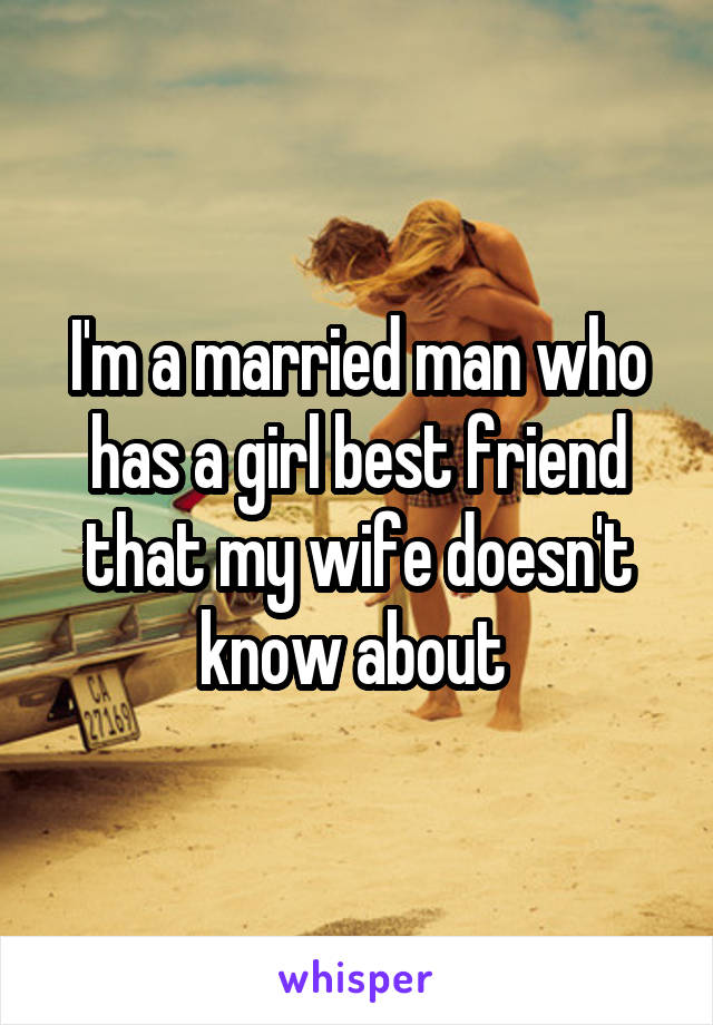 I'm a married man who has a girl best friend that my wife doesn't know about 