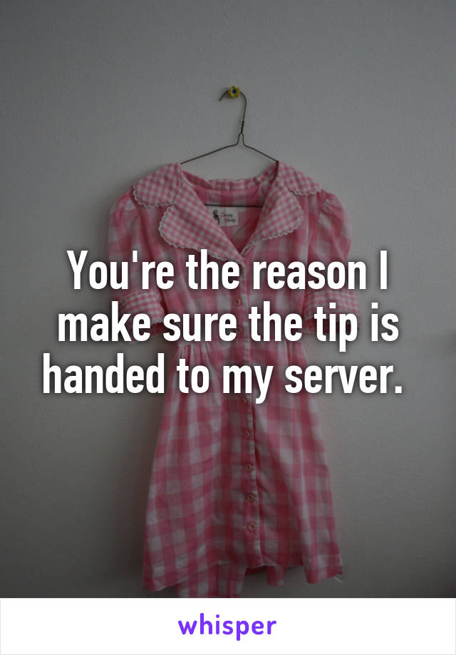 You're the reason I make sure the tip is handed to my server. 
