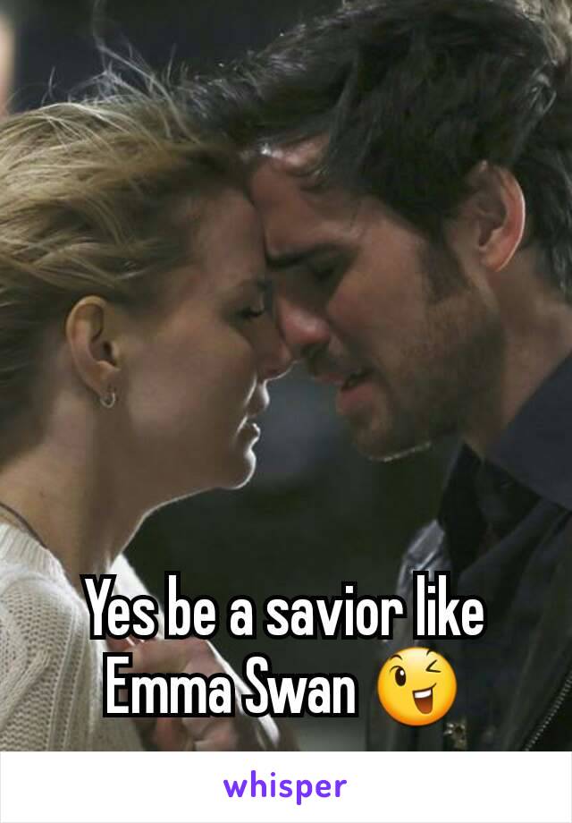 Yes be a savior like Emma Swan 😉