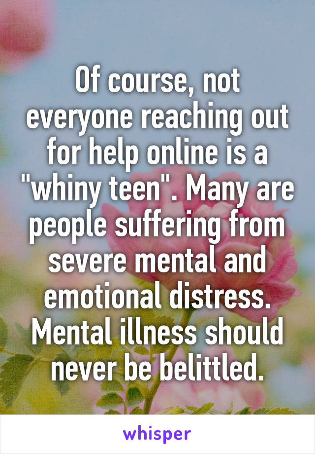 Of course, not everyone reaching out for help online is a "whiny teen". Many are people suffering from severe mental and emotional distress. Mental illness should never be belittled.