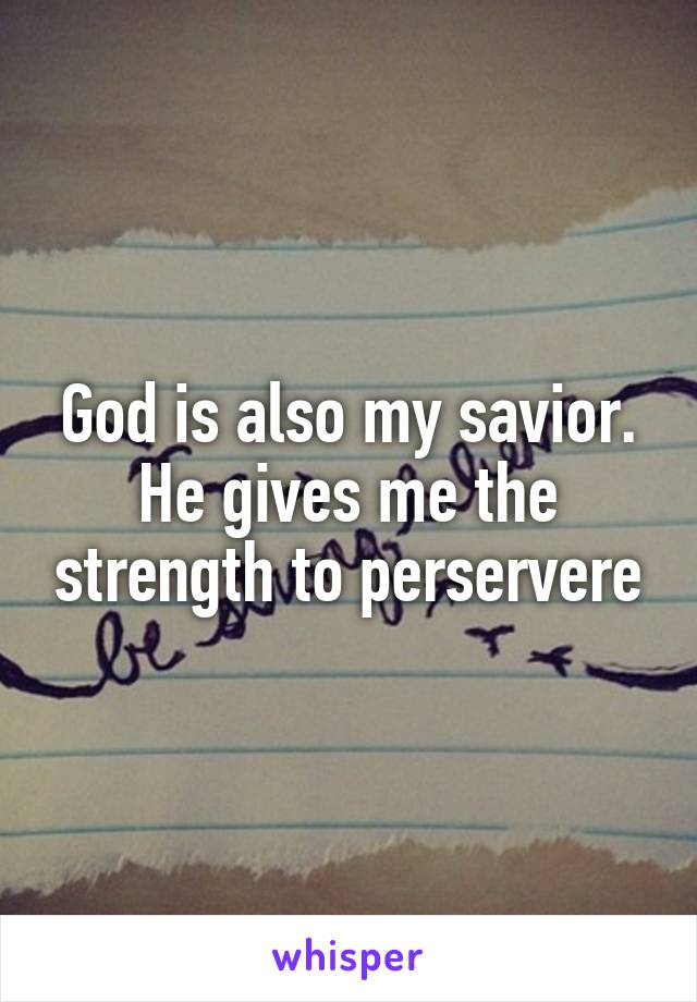 God is also my savior. He gives me the strength to perservere