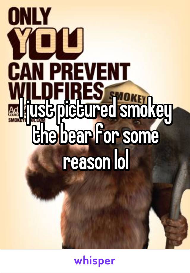 I just pictured smokey the bear for some reason lol