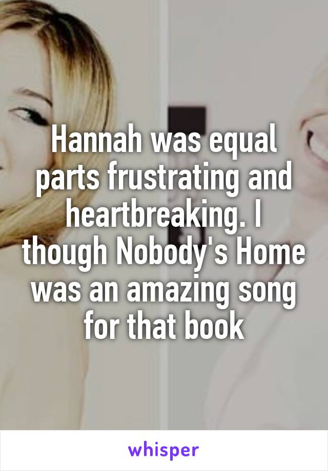 Hannah was equal parts frustrating and heartbreaking. I though Nobody's Home was an amazing song for that book