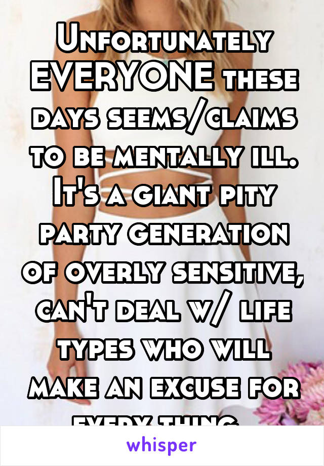 Unfortunately EVERYONE these days seems/claims to be mentally ill. It's a giant pity party generation of overly sensitive, can't deal w/ life types who will make an excuse for every thing. 
