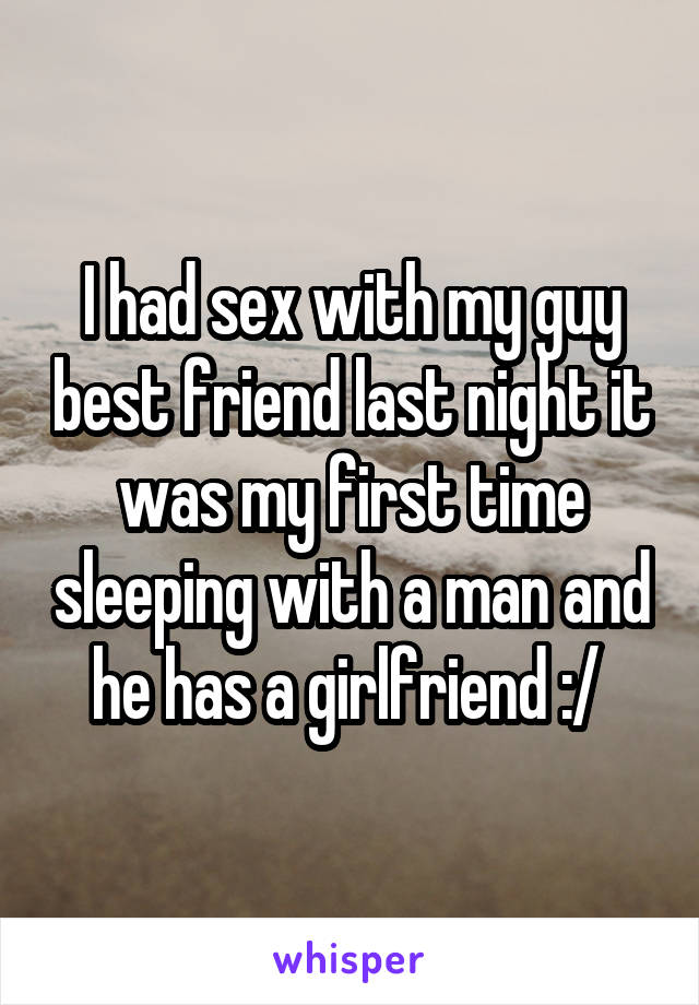 I had sex with my guy best friend last night it was my first time sleeping with a man and he has a girlfriend :/ 