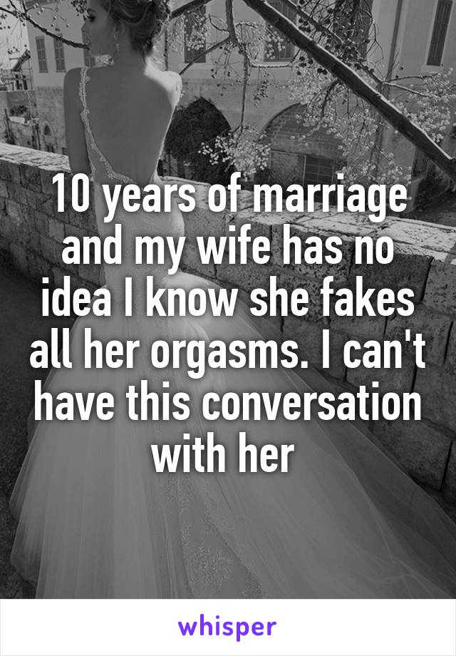10 years of marriage and my wife has no idea I know she fakes all her orgasms. I can't have this conversation with her 