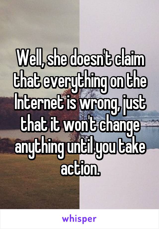 Well, she doesn't claim that everything on the Internet is wrong, just that it won't change anything until you take action.