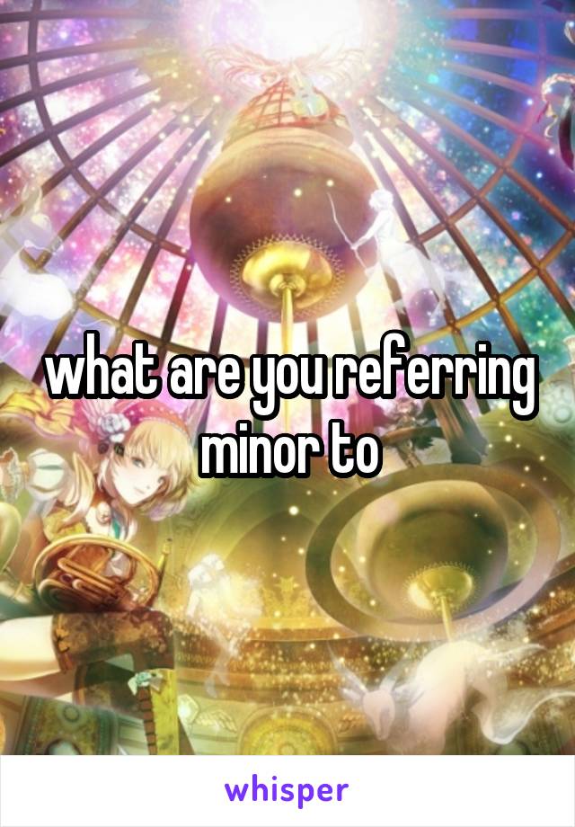 what are you referring minor to