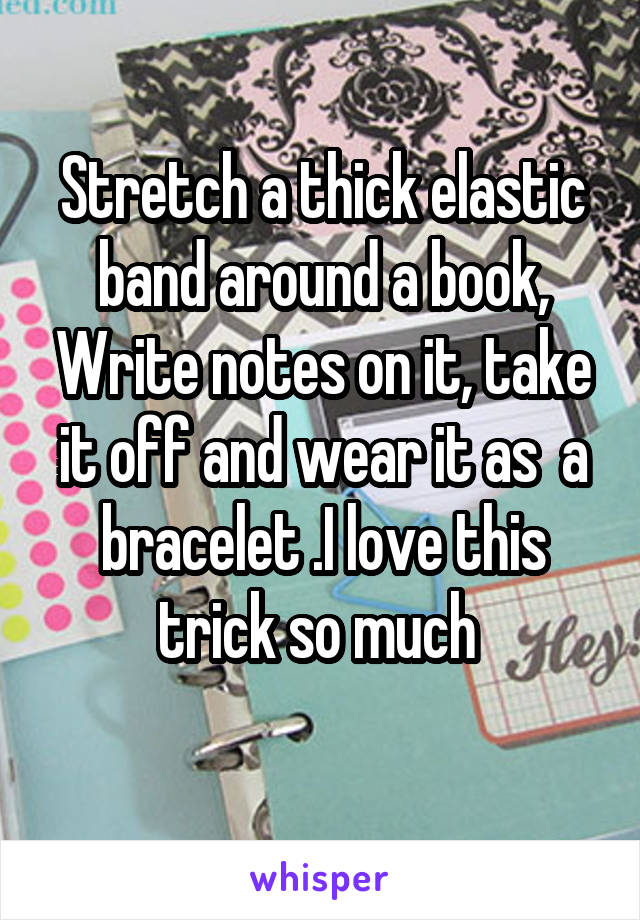 Stretch a thick elastic band around a book, Write notes on it, take it off and wear it as  a bracelet .I love this trick so much 
