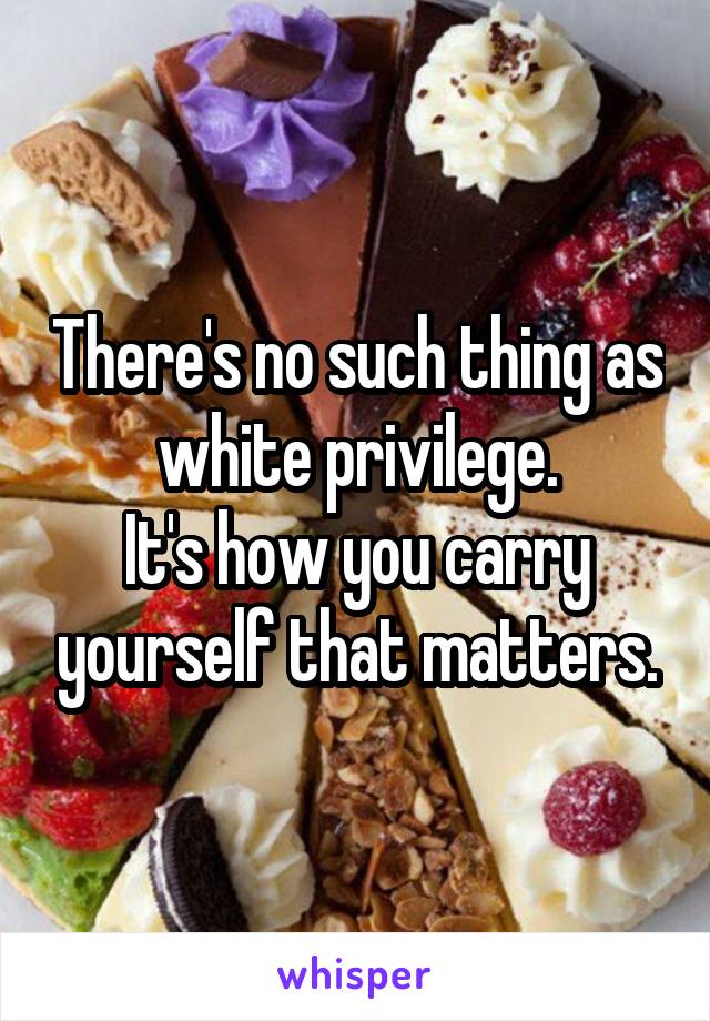 There's no such thing as white privilege.
It's how you carry yourself that matters.
