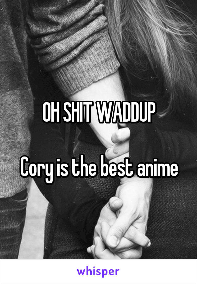 OH SHIT WADDUP

Cory is the best anime