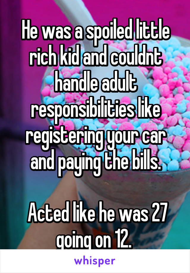 He was a spoiled little rich kid and couldnt handle adult responsibilities like registering your car and paying the bills.

 Acted like he was 27 going on 12. 