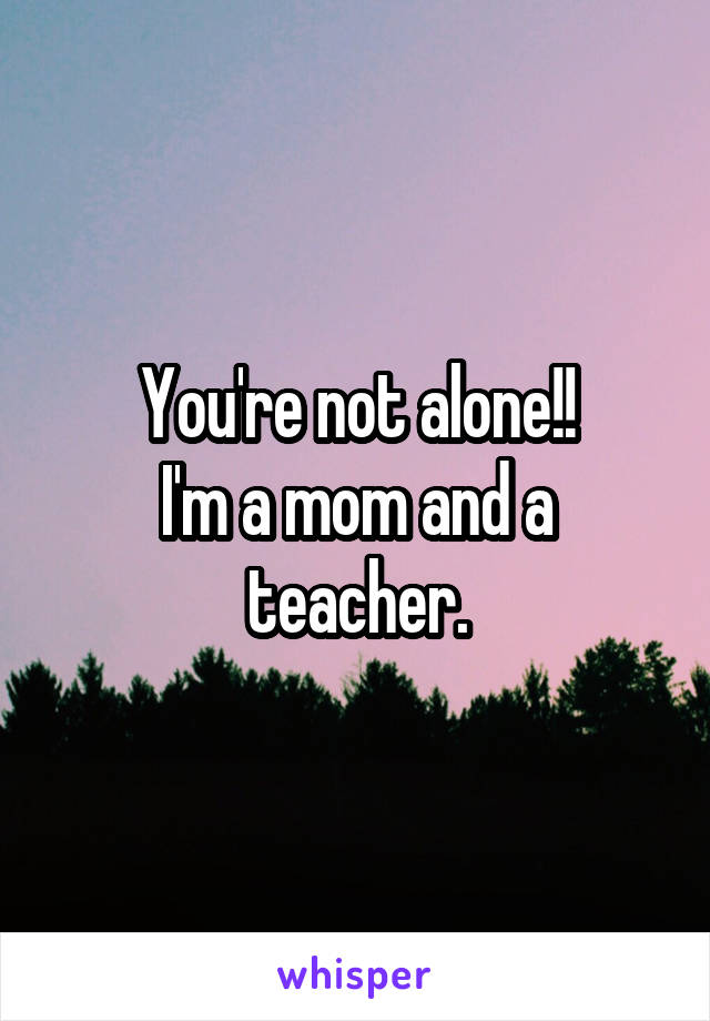 You're not alone!!
I'm a mom and a teacher.