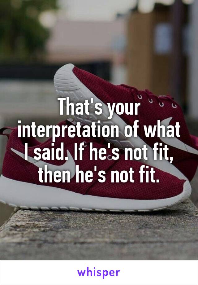 That's your interpretation of what I said. If he's not fit, then he's not fit.