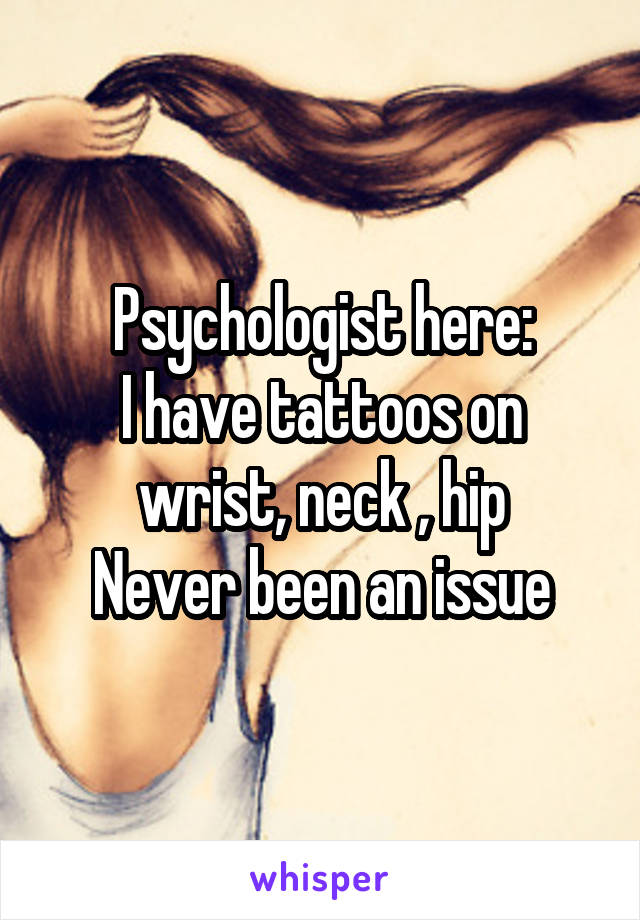 Psychologist here:
I have tattoos on wrist, neck , hip
Never been an issue