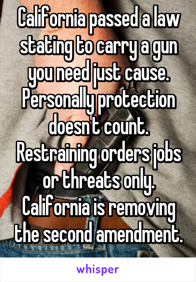 California passed a law stating to carry a gun you need just cause. Personally protection doesn't count. Restraining orders jobs or threats only. California is removing the second amendment. 