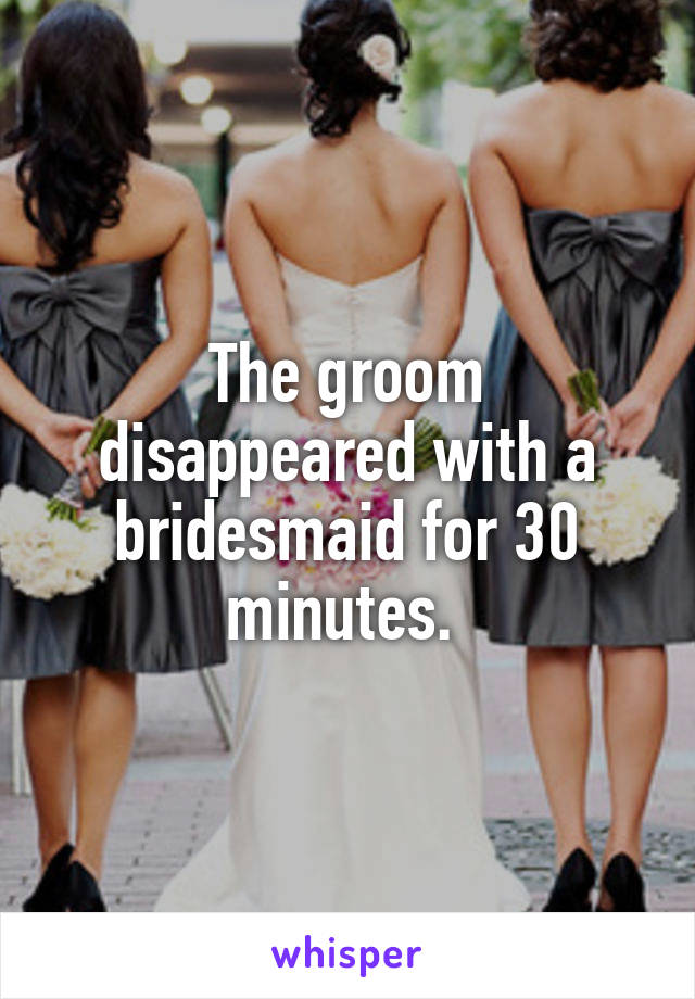 The groom disappeared with a bridesmaid for 30 minutes. 