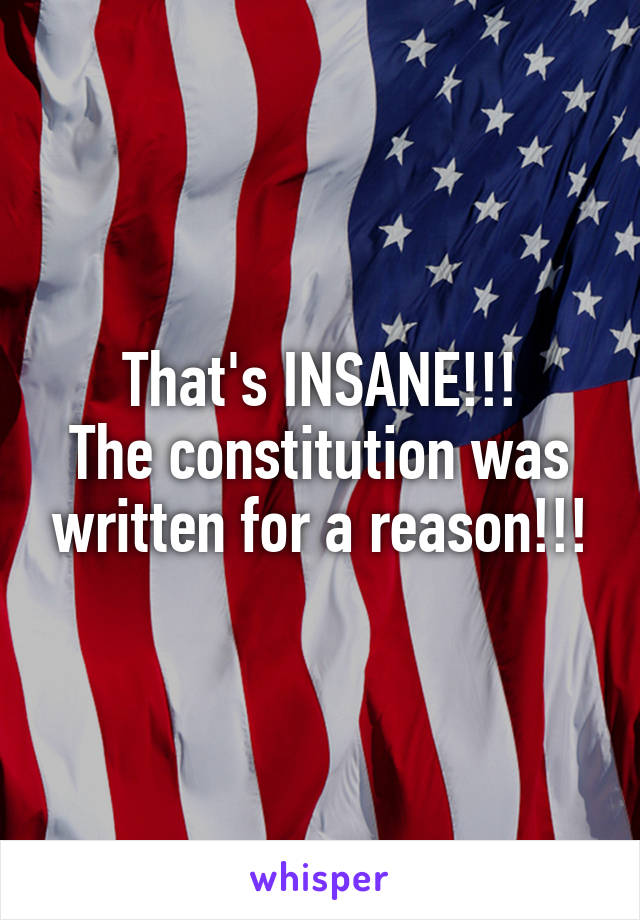 That's INSANE!!!
The constitution was written for a reason!!!