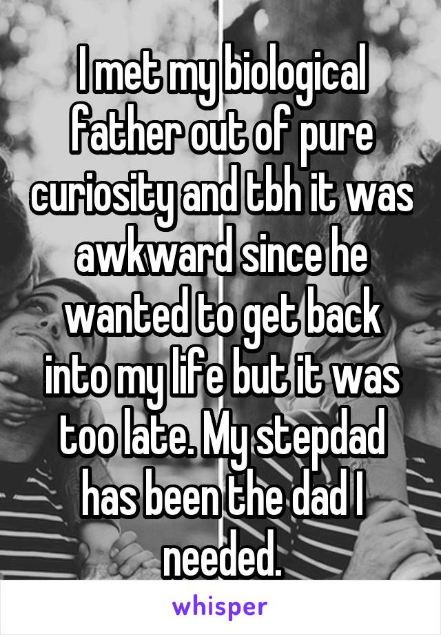 I met my biological father out of pure curiosity and tbh it was awkward since he wanted to get back into my life but it was too late. My stepdad has been the dad I needed.