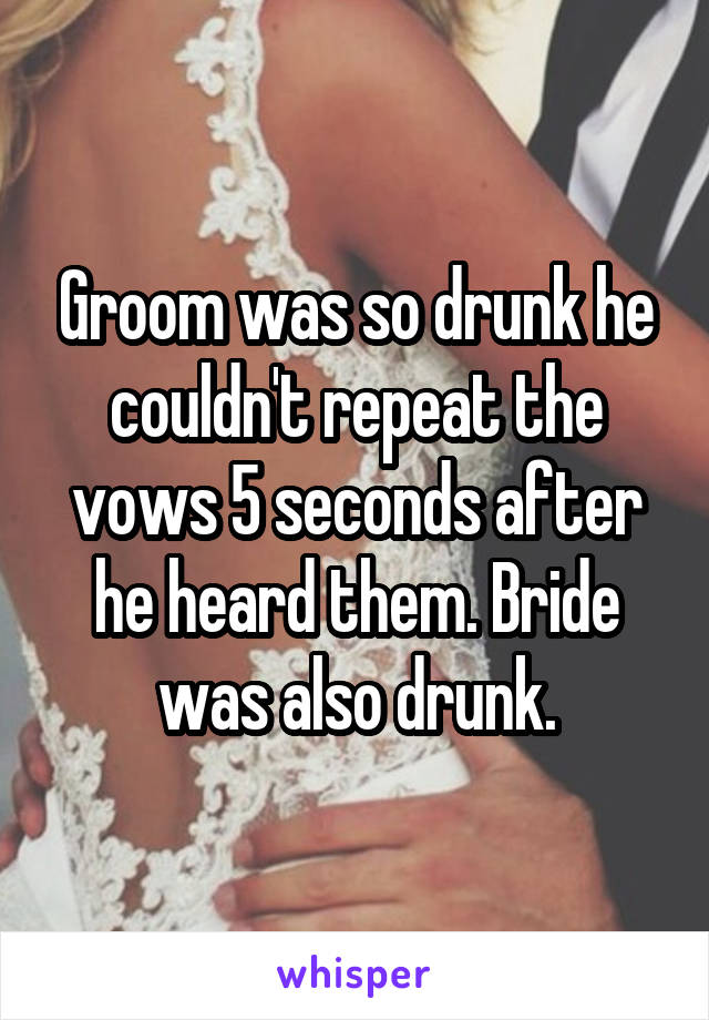 Groom was so drunk he couldn't repeat the vows 5 seconds after he heard them. Bride was also drunk.