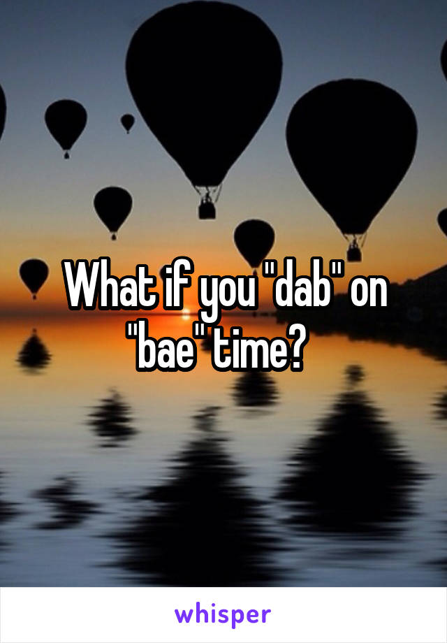 What if you "dab" on "bae" time?  