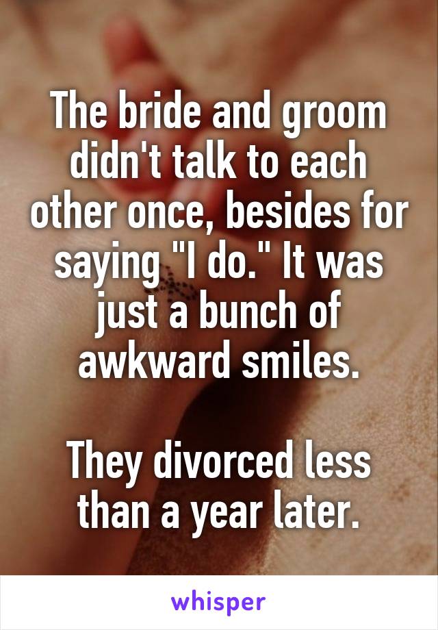 The bride and groom didn't talk to each other once, besides for saying "I do." It was just a bunch of awkward smiles.

They divorced less than a year later.