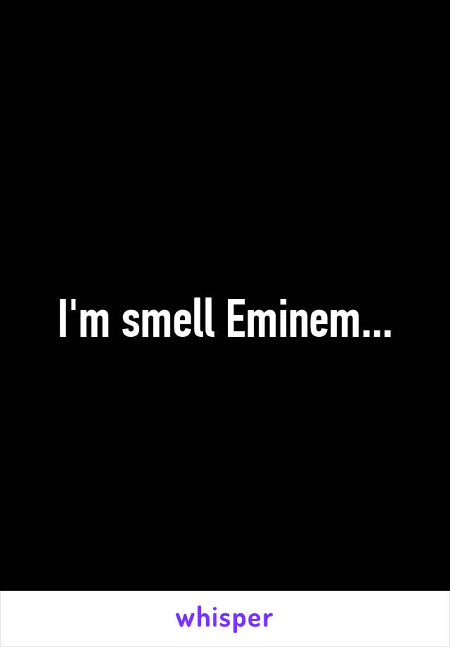 I'm smell Eminem...