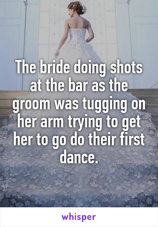 The bride doing shots at the bar as the groom was tugging on her arm trying to get her to go do their first dance.