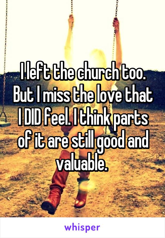 I left the church too. But I miss the love that I DID feel. I think parts of it are still good and valuable. 